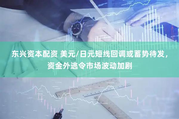 东兴资本配资 美元/日元短线回调或蓄势待发，资金外逃令市场波动加剧