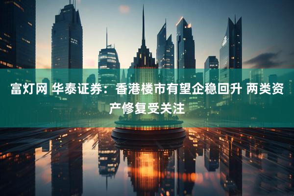 富灯网 华泰证券：香港楼市有望企稳回升 两类资产修复受关注