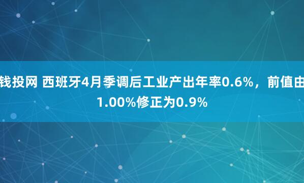 钱投网 西班牙4月季调后工业产出年率0.6%，前值由1.00%修正为0.9%