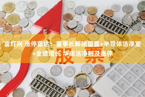 富灯网 涨停雷达：董事长解除留置+半导体洁净室+业绩增长 华康洁净触及涨停