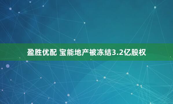 盈胜优配 宝能地产被冻结3.2亿股权