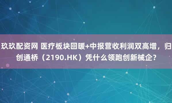 玖玖配资网 医疗板块回暖+中报营收利润双高增，归创通桥（2190.HK）凭什么领跑创新械企？