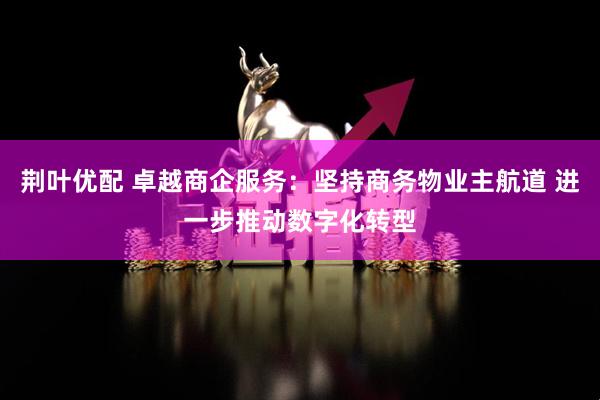 荆叶优配 卓越商企服务：坚持商务物业主航道 进一步推动数字化转型