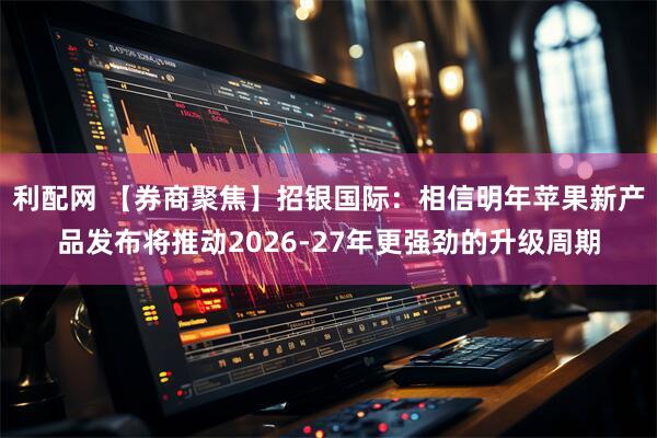 利配网 【券商聚焦】招银国际：相信明年苹果新产品发布将推动2026-27年更强劲的升级周期