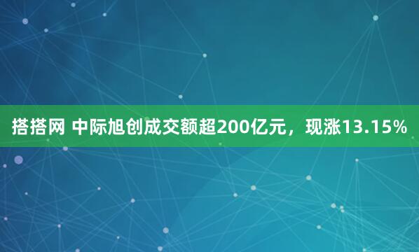 搭搭网 中际旭创成交额超200亿元，现涨13.15%