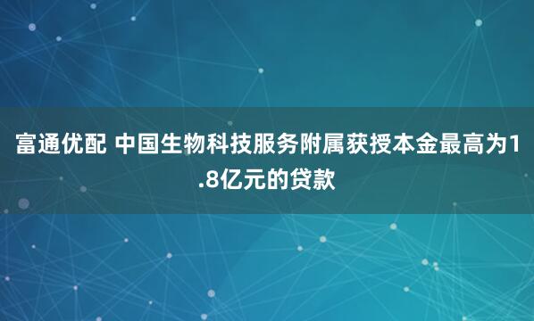 富通优配 中国生物科技服务附属获授本金最高为1.8亿元的贷款