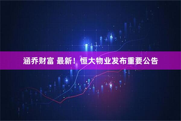 涵乔财富 最新！恒大物业发布重要公告