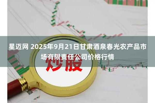星迈网 2025年9月21日甘肃酒泉春光农产品市场有限责任公司价格行情