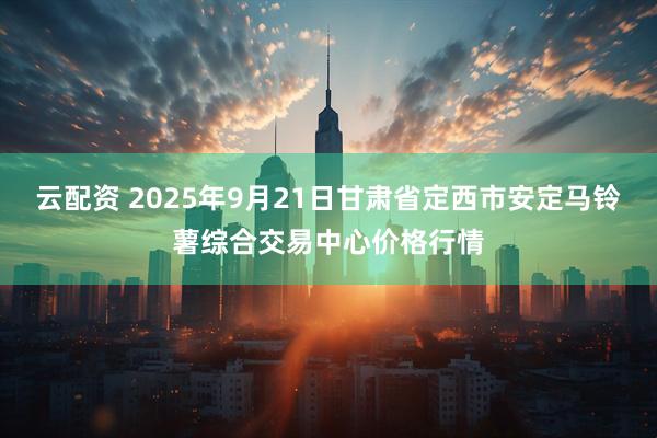 云配资 2025年9月21日甘肃省定西市安定马铃薯综合交易中心价格行情