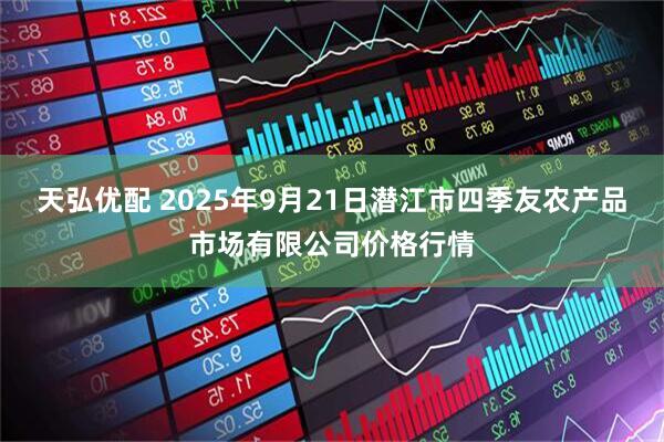 天弘优配 2025年9月21日潜江市四季友农产品市场有限公司价格行情