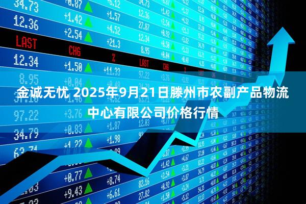 金诚无忧 2025年9月21日滕州市农副产品物流中心有限公司价格行情
