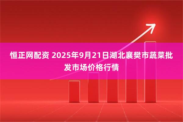 恒正网配资 2025年9月21日湖北襄樊市蔬菜批发市场价格行情