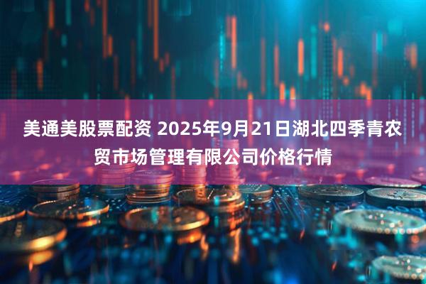 美通美股票配资 2025年9月21日湖北四季青农贸市场管理有限公司价格行情