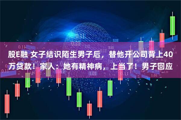 股E融 女子结识陌生男子后，替他开公司背上40万贷款！家人：她有精神病，上当了！男子回应