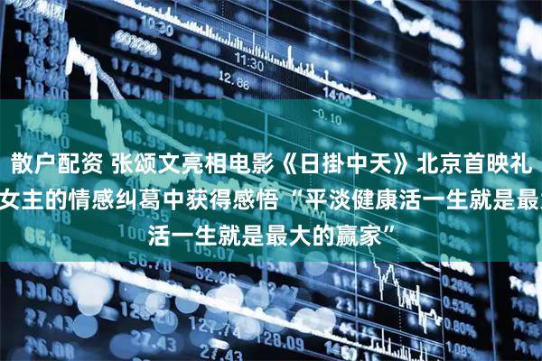 散户配资 张颂文亮相电影《日掛中天》北京首映礼 从电影男女主的情感纠葛中获得感悟 “平淡健康活一生就是最大的赢家”