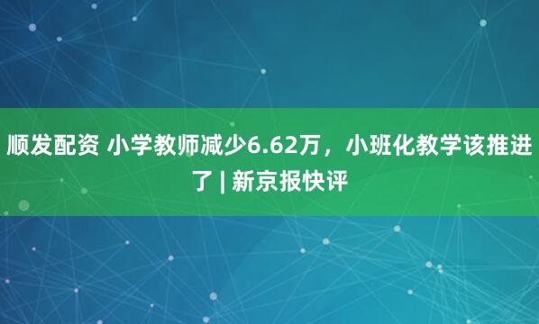 顺发配资 小学教师减少6.62万，小班化教学该推进了 | 新京报快评