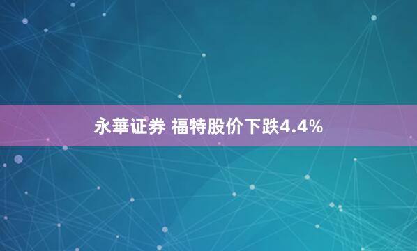 永華证券 福特股价下跌4.4%
