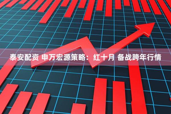 泰安配资 申万宏源策略：红十月 备战跨年行情
