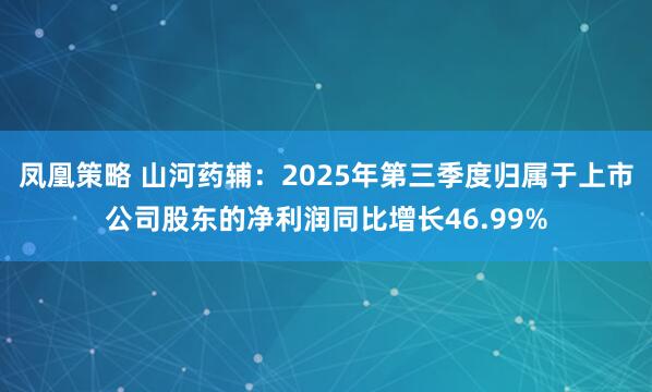 凤凰策略 山河药辅：2025年第三季度归属于上市公司股东的净利润同比增长46.99%