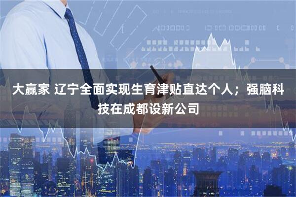 大赢家 辽宁全面实现生育津贴直达个人；强脑科技在成都设新公司