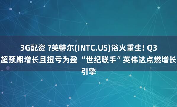3G配资 ?英特尔(INTC.US)浴火重生! Q3营收超预期增长且扭亏为盈 “世纪联手”英伟达点燃增长引擎