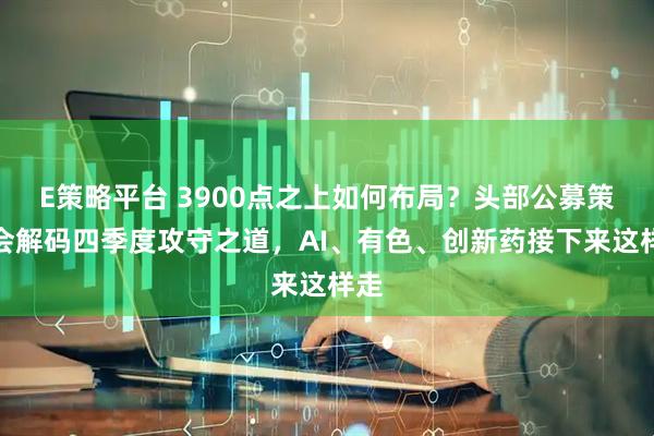 E策略平台 3900点之上如何布局？头部公募策略会解码四季度攻守之道，AI、有色、创新药接下来这样走