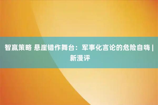 智赢策略 悬崖错作舞台：军事化言论的危险自嗨 | 新漫评