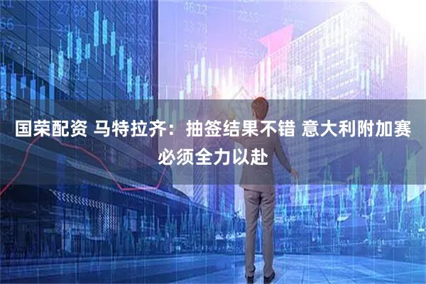 国荣配资 马特拉齐：抽签结果不错 意大利附加赛必须全力以赴