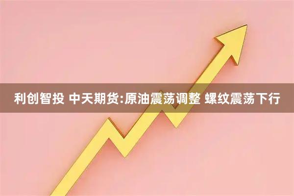 利创智投 中天期货:原油震荡调整 螺纹震荡下行