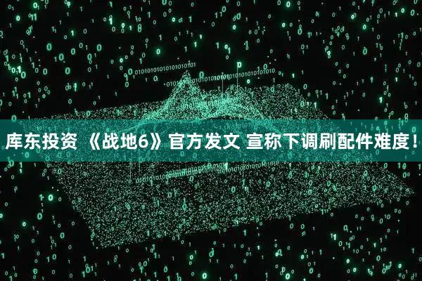 库东投资 《战地6》官方发文 宣称下调刷配件难度！