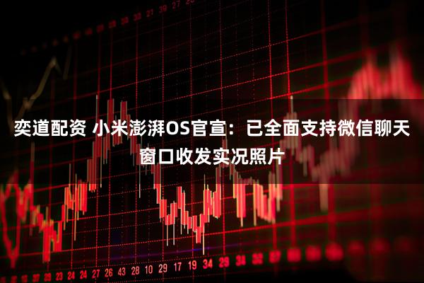 奕道配资 小米澎湃OS官宣：已全面支持微信聊天窗口收发实况照片