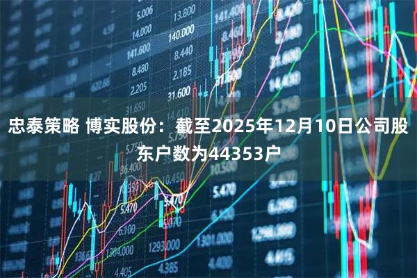 忠泰策略 博实股份：截至2025年12月10日公司股东户数为44353户