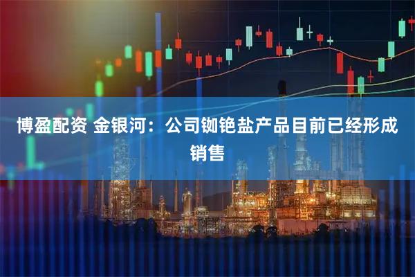 博盈配资 金银河：公司铷铯盐产品目前已经形成销售