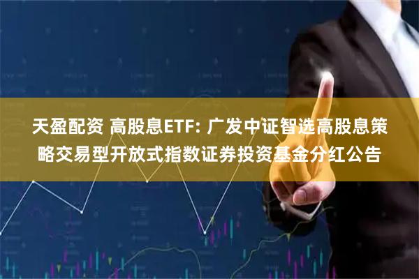 天盈配资 高股息ETF: 广发中证智选高股息策略交易型开放式指数证券投资基金分红公告