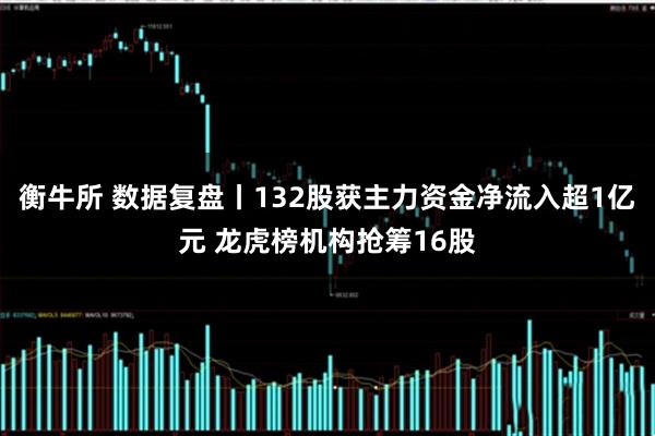 衡牛所 数据复盘丨132股获主力资金净流入超1亿元 龙虎榜机构抢筹16股