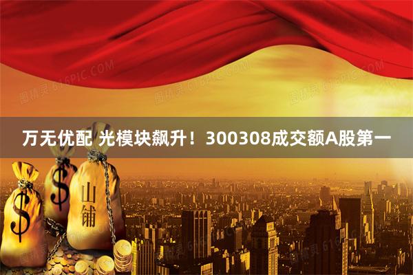 万无优配 光模块飙升！300308成交额A股第一