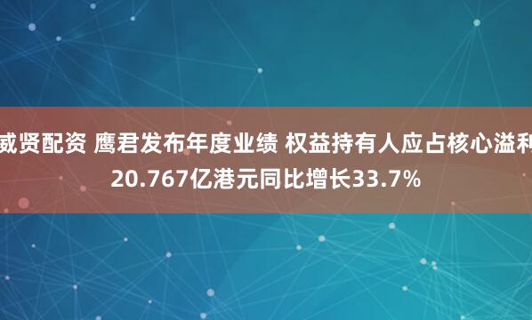 威贤配资 鹰君发布年度业绩 权益持有人应占核心溢利20.767亿港元同比增长33.7%