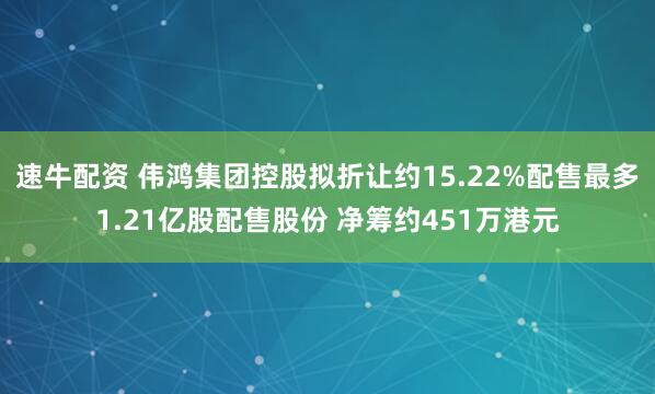 速牛配资 伟鸿集团控股拟折让约15.22%配售最多1.21亿股配售股份 净筹约451万港元