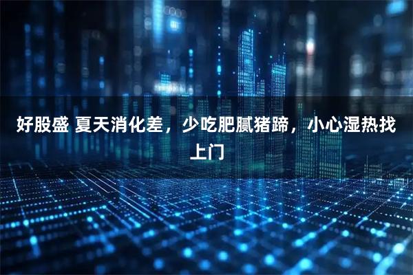好股盛 夏天消化差，少吃肥腻猪蹄，小心湿热找上门