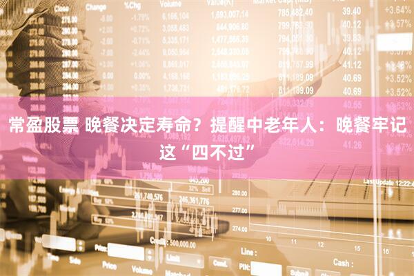 常盈股票 晚餐决定寿命？提醒中老年人：晚餐牢记这“四不过”