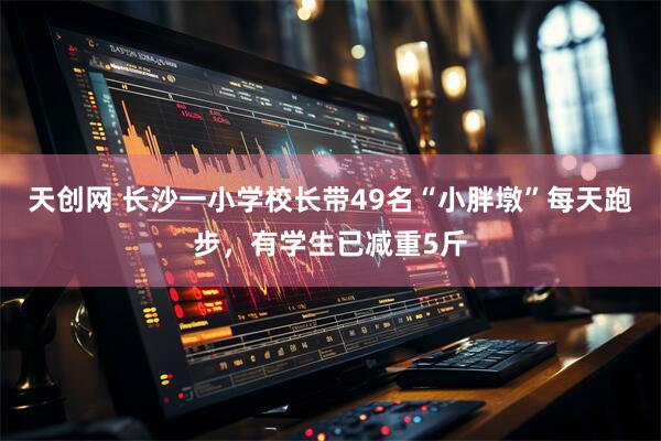 天创网 长沙一小学校长带49名“小胖墩”每天跑步，有学生已减重5斤