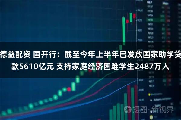 德益配资 国开行：截至今年上半年已发放国家助学贷款5610亿元 支持家庭经济困难学生2487万人