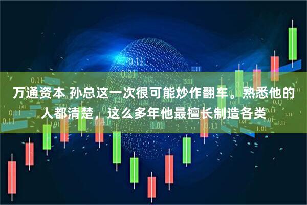 万通资本 孙总这一次很可能炒作翻车。熟悉他的人都清楚，这么多年他最擅长制造各类